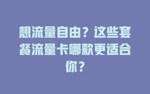 想流量自由？这些套餐流量卡哪款更适合你？