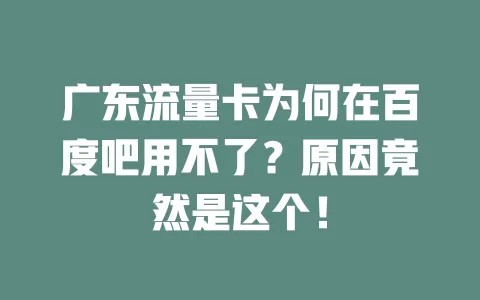 广东流量卡为何在百度吧用不了？原因竟然是这个！