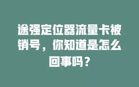 途强定位器流量卡被销号，你知道是怎么回事吗？