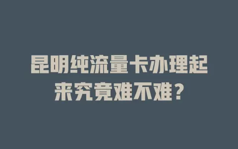 昆明纯流量卡办理起来究竟难不难？