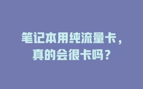 笔记本用纯流量卡，真的会很卡吗？