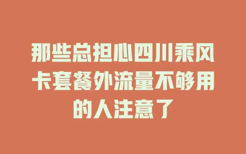 那些总担心四川乘风卡套餐外流量不够用的人注意了