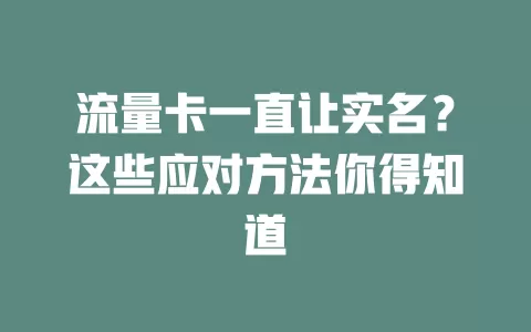 流量卡一直让实名？这些应对方法你得知道