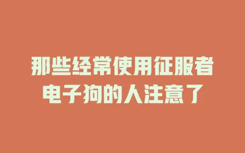 那些经常使用征服者电子狗的人注意了