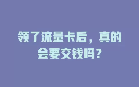 领了流量卡后，真的会要交钱吗？