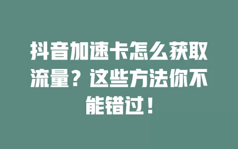 抖音加速卡怎么获取流量？这些方法你不能错过！