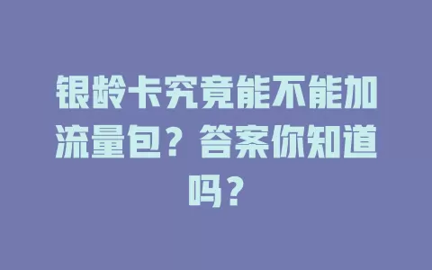 银龄卡究竟能不能加流量包？答案你知道吗？