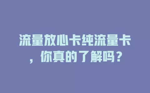 流量放心卡纯流量卡，你真的了解吗？