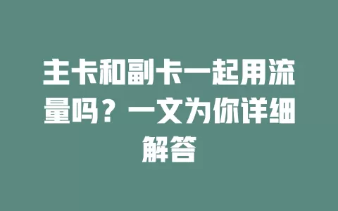 主卡和副卡一起用流量吗？一文为你详细解答