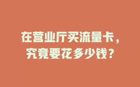 在营业厅买流量卡，究竟要花多少钱？