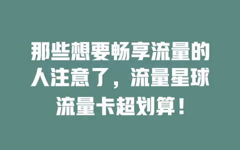 那些想要畅享流量的人注意了，流量星球流量卡超划算！
