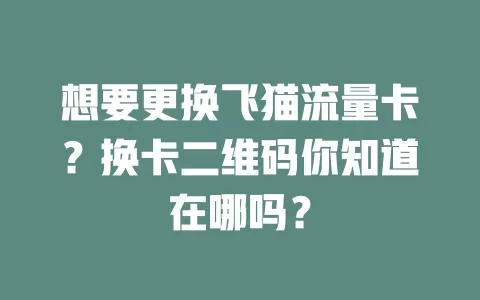 想要更换飞猫流量卡？换卡二维码你知道在哪吗？