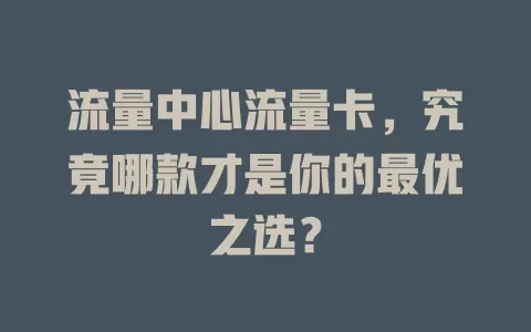流量中心流量卡，究竟哪款才是你的最优之选？