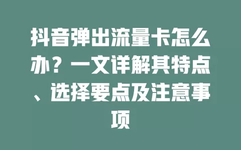 抖音弹出流量卡怎么办？一文详解其特点、选择要点及注意事项