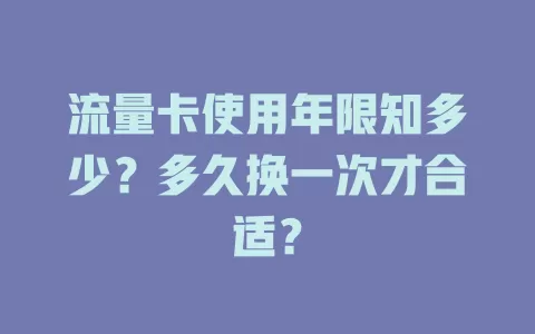 流量卡使用年限知多少？多久换一次才合适？