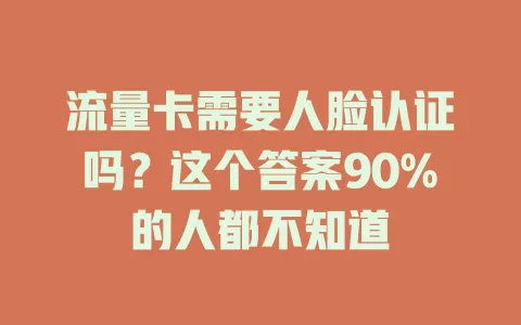 流量卡需要人脸认证吗？这个答案90%的人都不知道