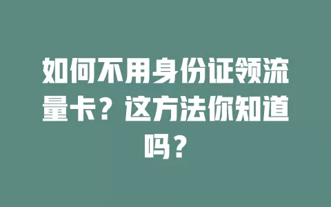 如何不用身份证领流量卡？这方法你知道吗？