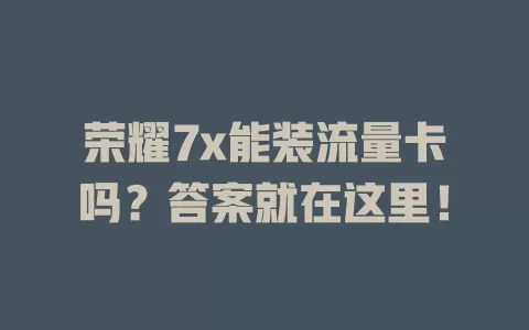 荣耀7x能装流量卡吗？答案就在这里！
