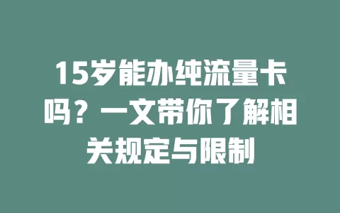 15岁能办纯流量卡吗？一文带你了解相关规定与限制