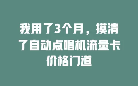 我用了3个月，摸清了自动点唱机流量卡价格门道