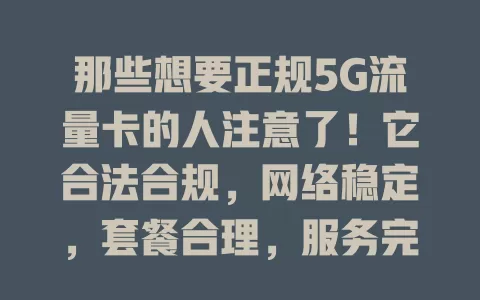 那些想要正规5G流量卡的人注意了！它合法合规，网络稳定，套餐合理，服务完善，助你畅享5G便捷生活