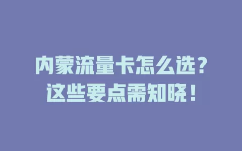 内蒙流量卡怎么选？这些要点需知晓！
