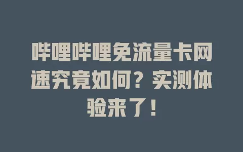哔哩哔哩免流量卡网速究竟如何？实测体验来了！