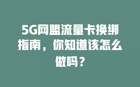 5G网盟流量卡换绑指南，你知道该怎么做吗？
