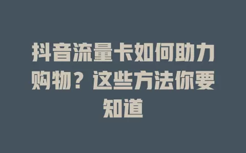 抖音流量卡如何助力购物？这些方法你要知道