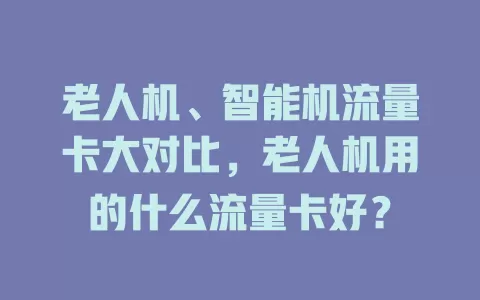 老人机、智能机流量卡大对比，老人机用的什么流量卡好？