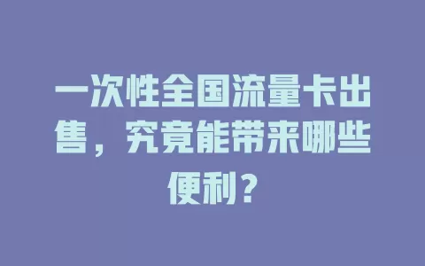 一次性全国流量卡出售，究竟能带来哪些便利？