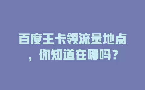 百度王卡领流量地点，你知道在哪吗？
