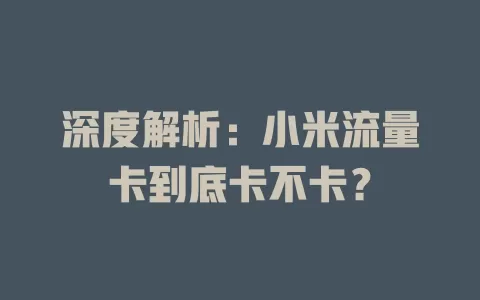 深度解析：小米流量卡到底卡不卡？