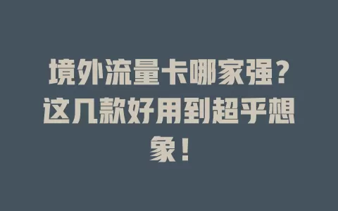 境外流量卡哪家强？这几款好用到超乎想象！