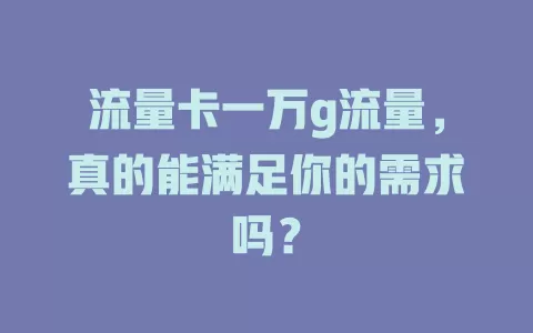 流量卡一万g流量，真的能满足你的需求吗？