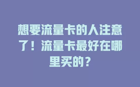 想要流量卡的人注意了！流量卡最好在哪里买的？