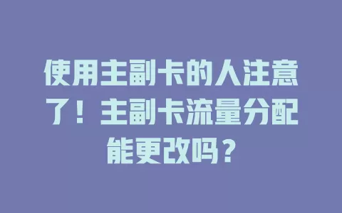 使用主副卡的人注意了！主副卡流量分配能更改吗？