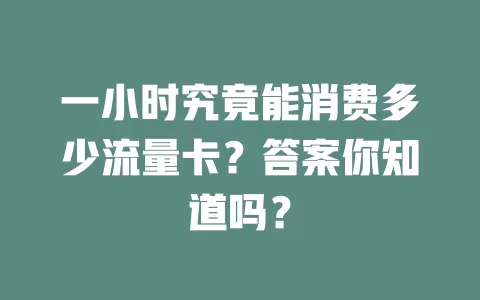 一小时究竟能消费多少流量卡？答案你知道吗？