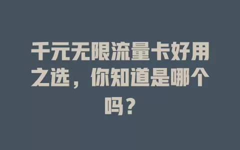 千元无限流量卡好用之选，你知道是哪个吗？