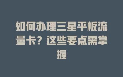 如何办理三星平板流量卡？这些要点需掌握