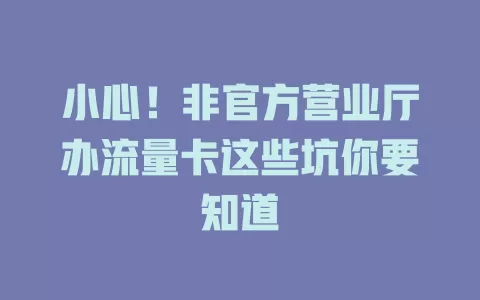小心！非官方营业厅办流量卡这些坑你要知道