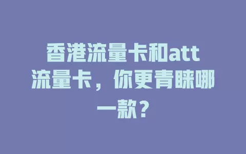香港流量卡和att流量卡，你更青睐哪一款？