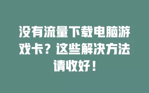 没有流量下载电脑游戏卡？这些解决方法请收好！
