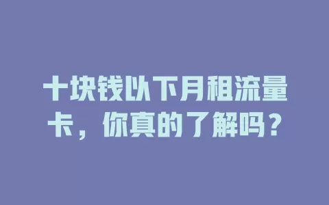 十块钱以下月租流量卡，你真的了解吗？