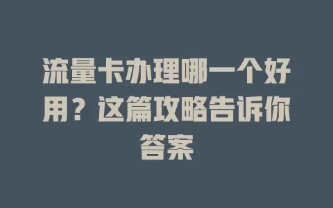 流量卡办理哪一个好用？这篇攻略告诉你答案