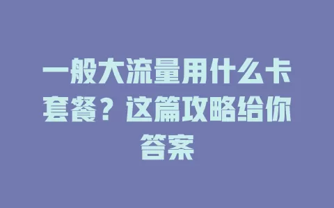 一般大流量用什么卡套餐？这篇攻略给你答案