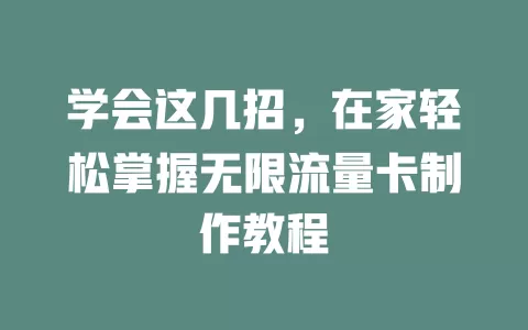 学会这几招，在家轻松掌握无限流量卡制作教程