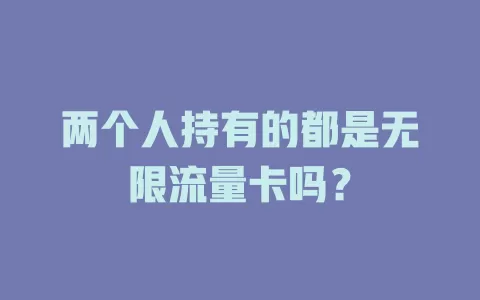 两个人持有的都是无限流量卡吗？