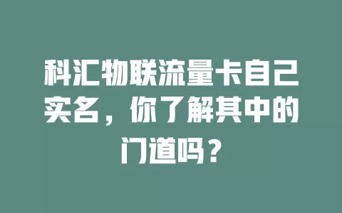 科汇物联流量卡自己实名，你了解其中的门道吗？