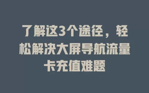 了解这3个途径，轻松解决大屏导航流量卡充值难题